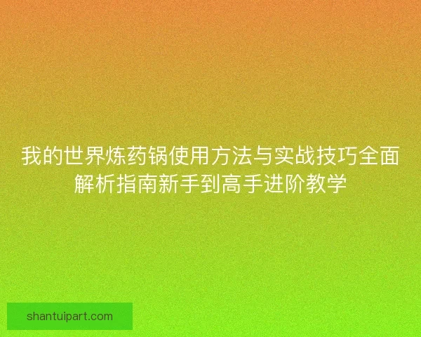我的世界炼药锅使用方法与实战技巧全面解析指南新手到高手进阶教学