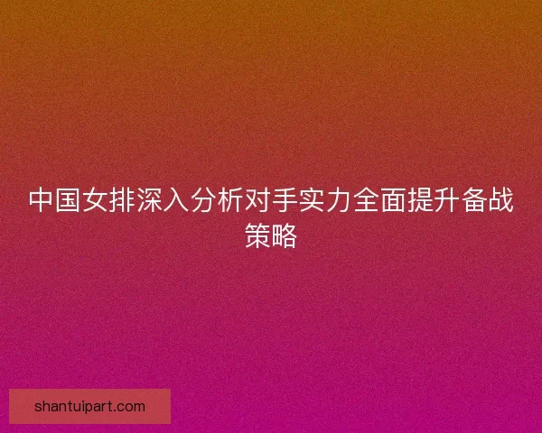 中国女排深入分析对手实力全面提升备战策略