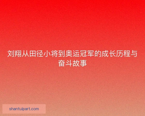 刘翔从田径小将到奥运冠军的成长历程与奋斗故事