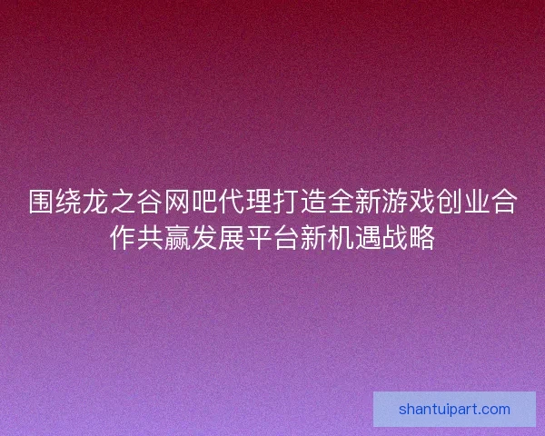 围绕龙之谷网吧代理打造全新游戏创业合作共赢发展平台新机遇战略