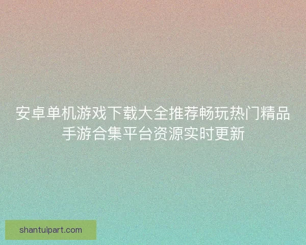 安卓单机游戏下载大全推荐畅玩热门精品手游合集平台资源实时更新