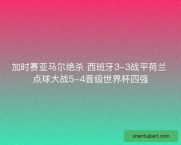 加时赛亚马尔绝杀 西班牙3-3战平荷兰 点球大战5-4晋级世界杯四强