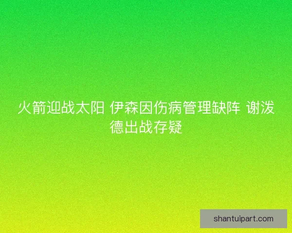 火箭迎战太阳 伊森因伤病管理缺阵 谢泼德出战存疑
