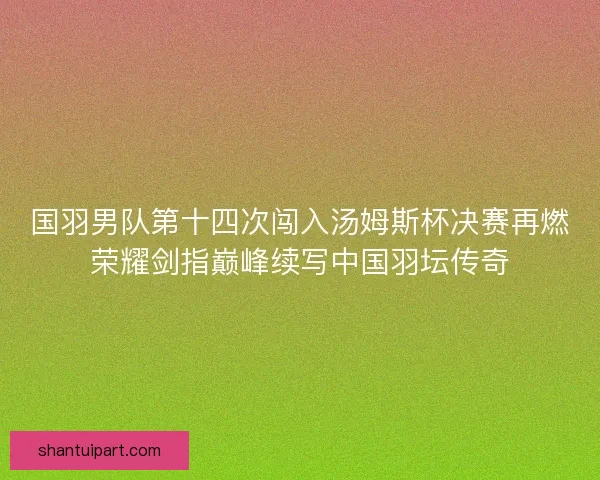 国羽男队第十四次闯入汤姆斯杯决赛再燃荣耀剑指巅峰续写中国羽坛传奇