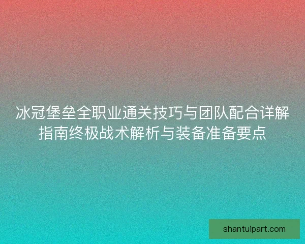 冰冠堡垒全职业通关技巧与团队配合详解指南终极战术解析与装备准备要点