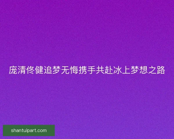 庞清佟健追梦无悔携手共赴冰上梦想之路