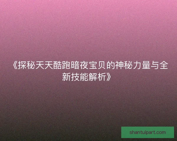 《探秘天天酷跑暗夜宝贝的神秘力量与全新技能解析》